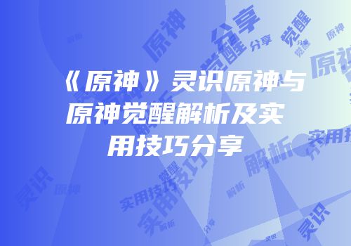 《原神》灵识原神与原神觉醒解析及实用技巧分享
