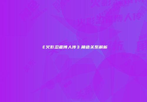 《火影忍者博人传》角色关系解析