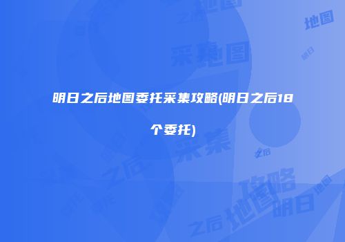 明日之后地图委托采集攻略(明日之后18个委托)