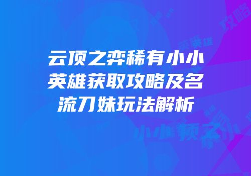 云顶之弈稀有小小英雄获取攻略及名流刀妹玩法解析