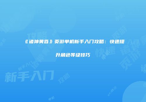 《诸神黄昏》页游单机新手入门攻略：快速提升角色等级技巧