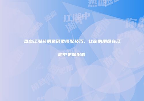 热血江湖转角色形象搭配技巧:让你的角色在江湖中更加出彩