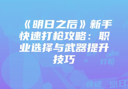 《明日之后》新手快速打枪攻略：职业选择与武器提升技巧