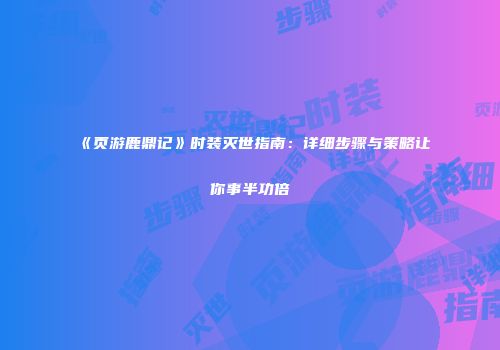 《页游鹿鼎记》时装灭世指南：详细步骤与策略让你事半功倍