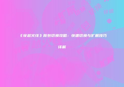 《穿越火线》背包切换攻略：快速切换与扩展技巧详解