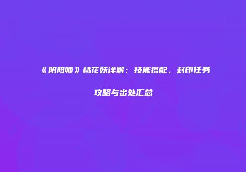 《阴阳师》桃花妖详解：技能搭配、封印任务攻略与出处汇总