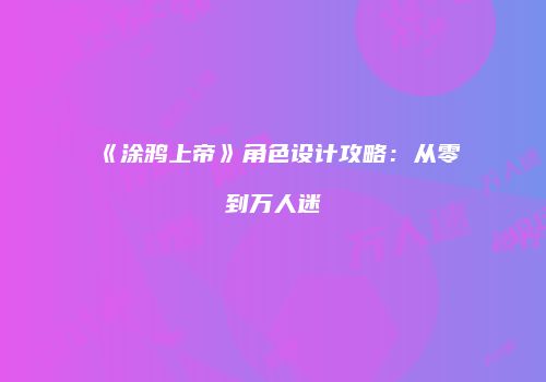 《涂鸦上帝》角色设计攻略：从零到万人迷