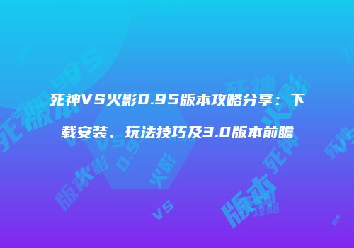 死神VS火影0.95版本攻略分享：下载安装、玩法技巧及3.0版本前瞻