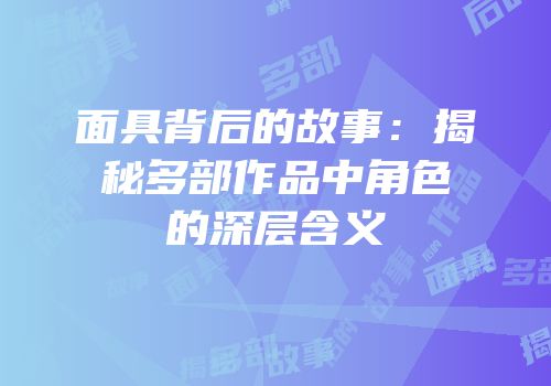 面具背后的故事：揭秘多部作品中角色的深层含义