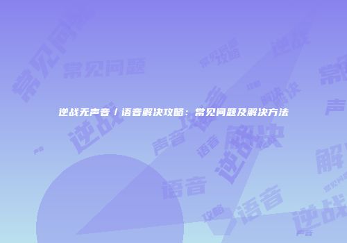 逆战无声音／语音解决攻略：常见问题及解决方法