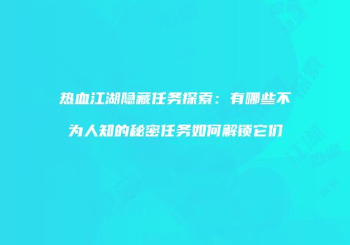 热血江湖隐藏任务探索：有哪些不为人知的秘密任务如何解锁它们