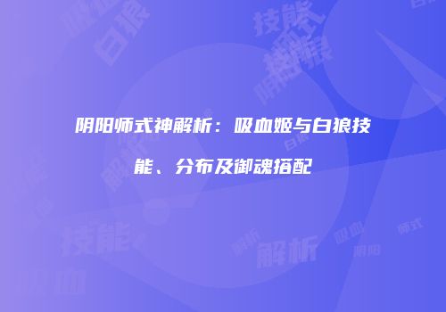 阴阳师式神解析：吸血姬与白狼技能、分布及御魂搭配