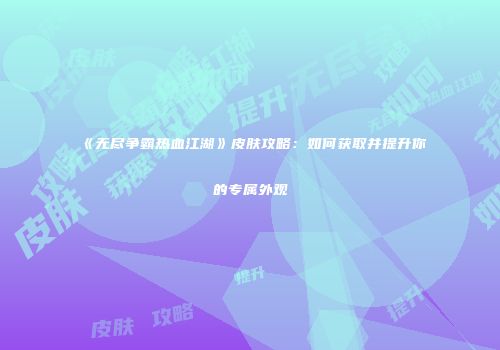 《无尽争霸热血江湖》皮肤攻略:如何获取并提升你的专属外观