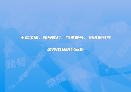 王者荣耀：账号转移、特殊符号、小说系列与游戏ID情侣名解析