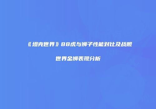 《坦克世界》88虎与狮子性能对比及战舰世界金狮表现分析