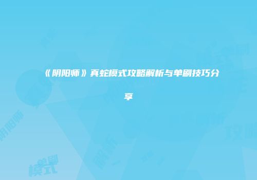 《阴阳师》真蛇模式攻略解析与单刷技巧分享