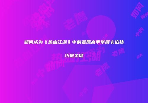 如何成为《热血江湖》中的老鹰高手掌握卡位技巧是关键