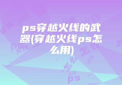 ps穿越火线的武器(穿越火线ps怎么用)