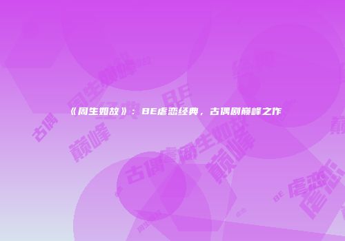 《周生如故》：BE虐恋经典，古偶剧巅峰之作