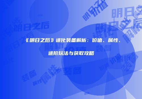 《明日之后》进化装备解析：价值、属性、进阶玩法与获取攻略