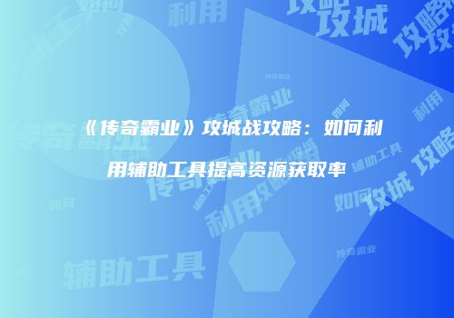 《传奇霸业》攻城战攻略：如何利用辅助工具提高资源获取率