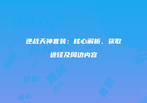逆战天神套装：核心解析、获取途径及周边内容
