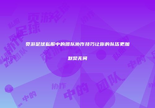 页游足球私服中的团队协作技巧让你的队伍更加默契无间