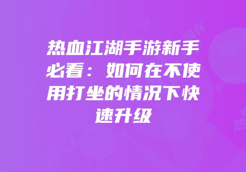 热血江湖手游新手必看：如何在不使用打坐的情况下快速升级