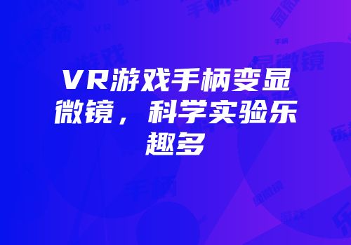 VR游戏手柄变显微镜，科学实验乐趣多