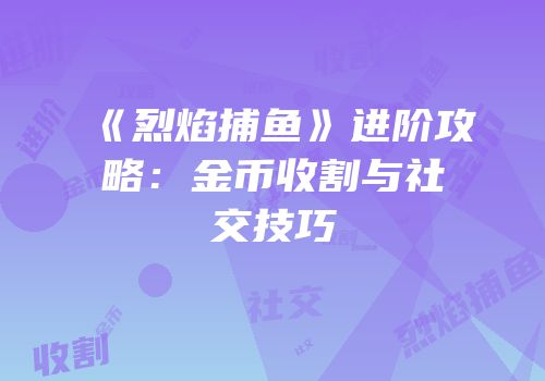 《烈焰捕鱼》进阶攻略：金币收割与社交技巧