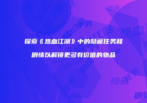 探索《热血江湖》中的隐藏任务和剧情以解锁更多有价值的物品