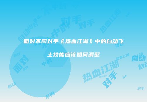 面对不同对手《热血江湖》中的自动飞土技能应该如何调整
