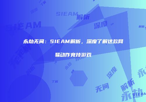 永劫无间：SIEAM解析，深度了解这款网易动作竞技游戏