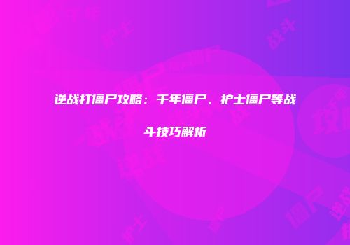 逆战打僵尸攻略：千年僵尸、护士僵尸等战斗技巧解析