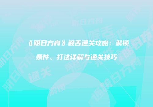 《明日方舟》喉舌通关攻略：解锁条件、打法详解与通关技巧