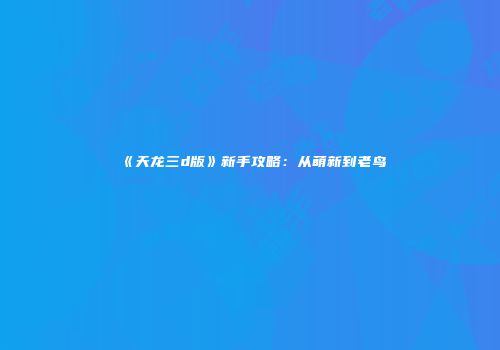 《天龙三d版》新手攻略：从萌新到老鸟