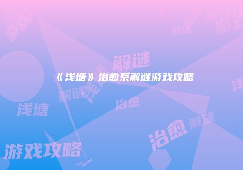 《浅塘》治愈系解谜游戏攻略