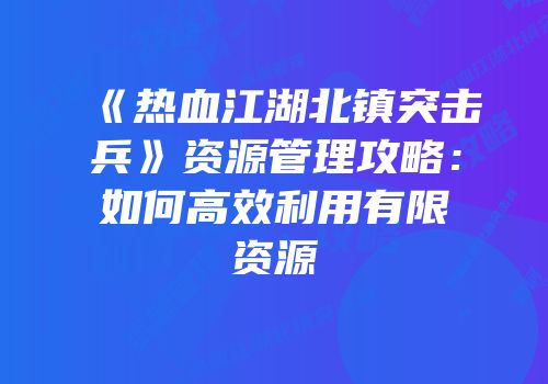 《热血江湖北镇突击兵》资源管理攻略：如何高效利用有限资源