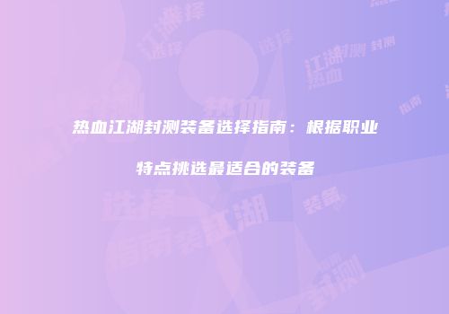 热血江湖封测装备选择指南：根据职业特点挑选最适合的装备