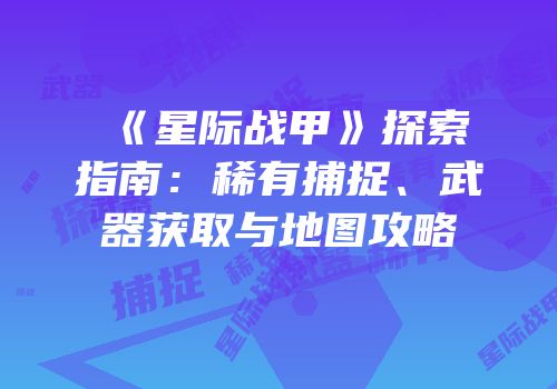 《星际战甲》探索指南：稀有捕捉、武器获取与地图攻略