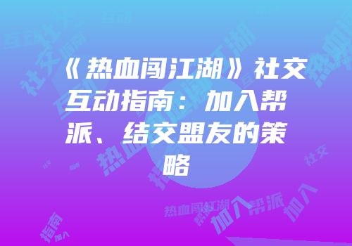 《热血闯江湖》社交互动指南：加入帮派、结交盟友的策略