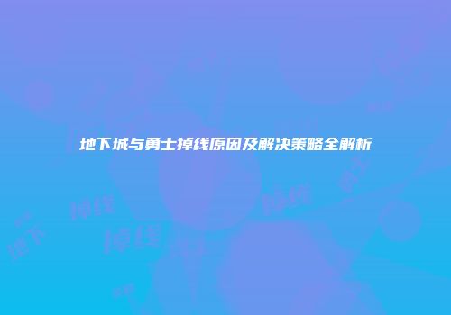 地下城与勇士掉线原因及解决策略全解析