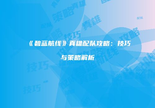 《碧蓝航线》真雄配队攻略：技巧与策略解析