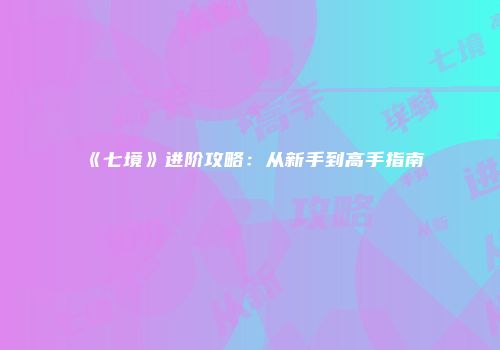 《七境》进阶攻略：从新手到高手指南