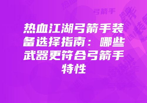 热血江湖弓箭手装备选择指南：哪些武器更符合弓箭手特性
