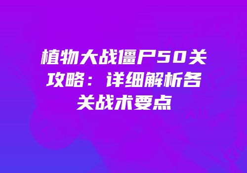 植物大战僵尸50关攻略：详细解析各关战术要点