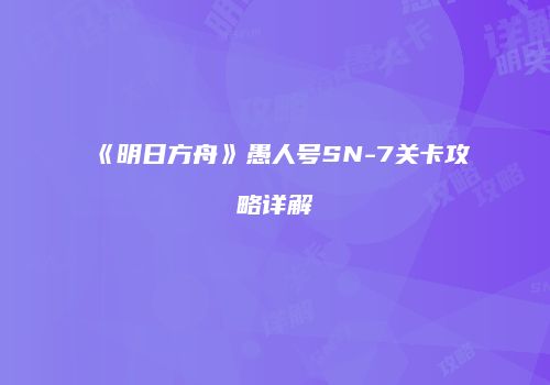 《明日方舟》愚人号SN-7关卡攻略详解