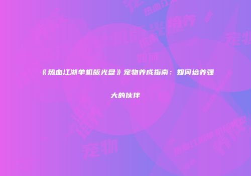 《热血江湖单机版光盘》宠物养成指南：如何培养强大的伙伴