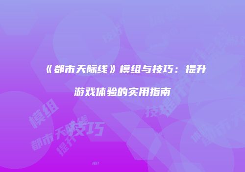 《都市天际线》模组与技巧：提升游戏体验的实用指南