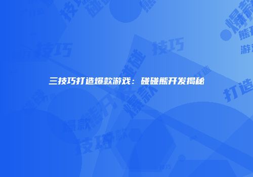 三技巧打造爆款游戏：碰碰熊开发揭秘